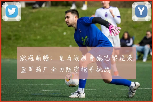 欧冠前瞻：皇马战胜曼城巴黎逆袭蓝军药厂全力防守枪手挑战