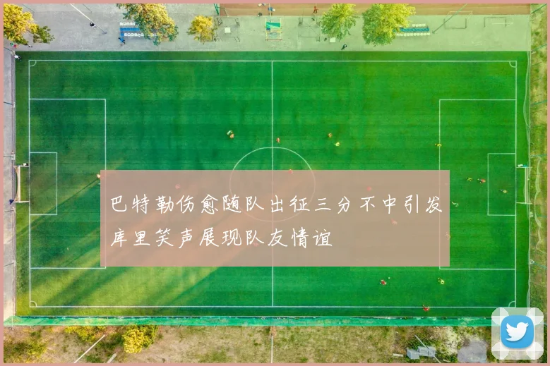 巴特勒伤愈随队出征三分不中引发库里笑声展现队友情谊